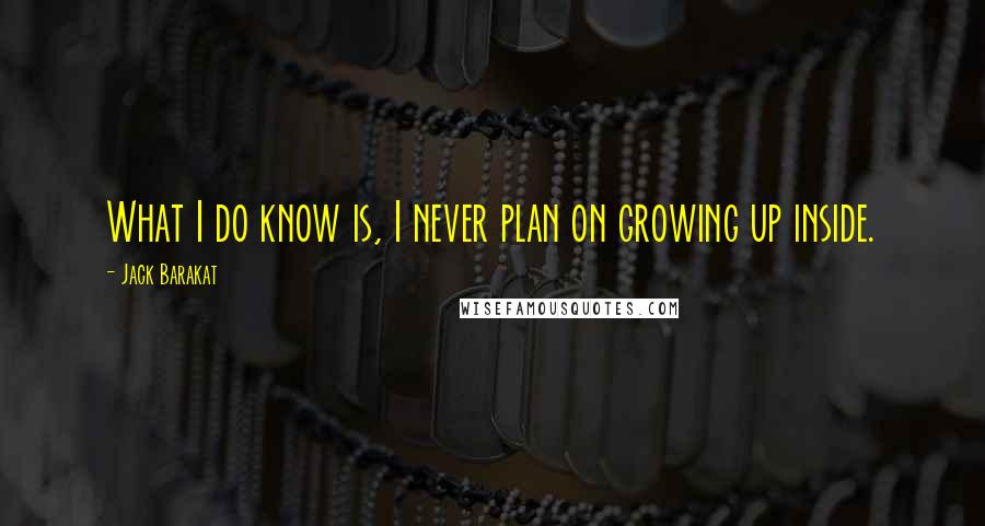 Jack Barakat Quotes: What I do know is, I never plan on growing up inside.