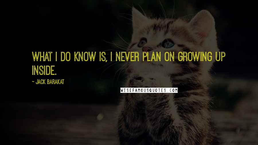 Jack Barakat Quotes: What I do know is, I never plan on growing up inside.