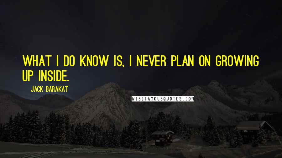 Jack Barakat Quotes: What I do know is, I never plan on growing up inside.