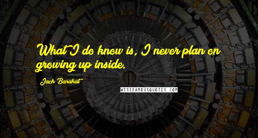 Jack Barakat Quotes: What I do know is, I never plan on growing up inside.