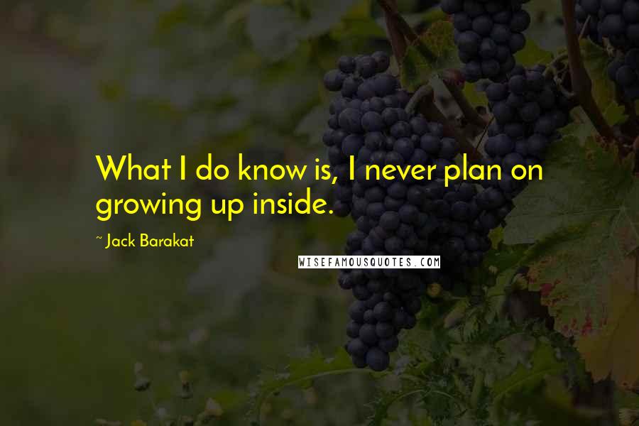 Jack Barakat Quotes: What I do know is, I never plan on growing up inside.