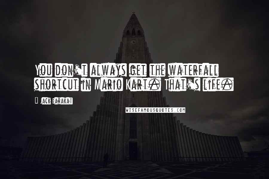 Jack Barakat Quotes: You don't always get the waterfall shortcut in Mario Kart. That's life.