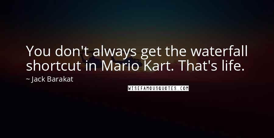 Jack Barakat Quotes: You don't always get the waterfall shortcut in Mario Kart. That's life.