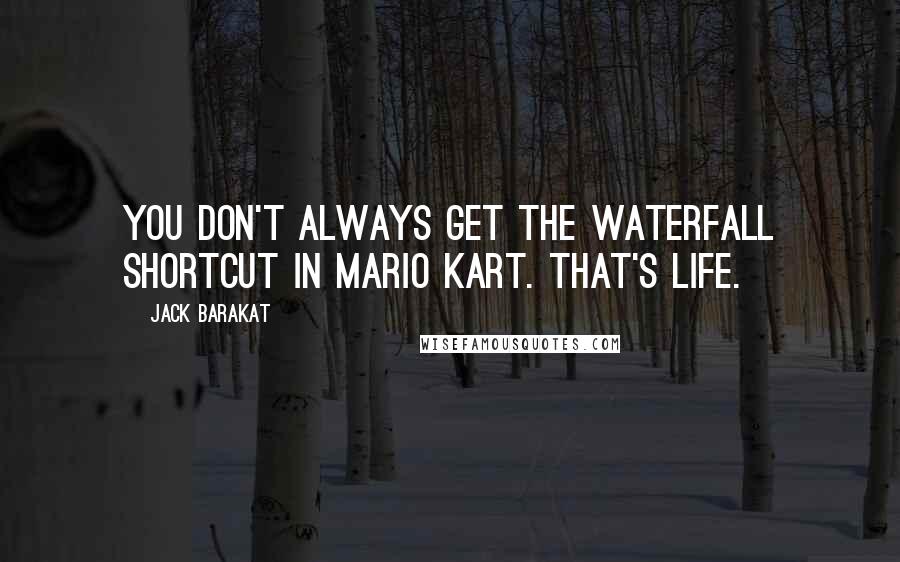 Jack Barakat Quotes: You don't always get the waterfall shortcut in Mario Kart. That's life.