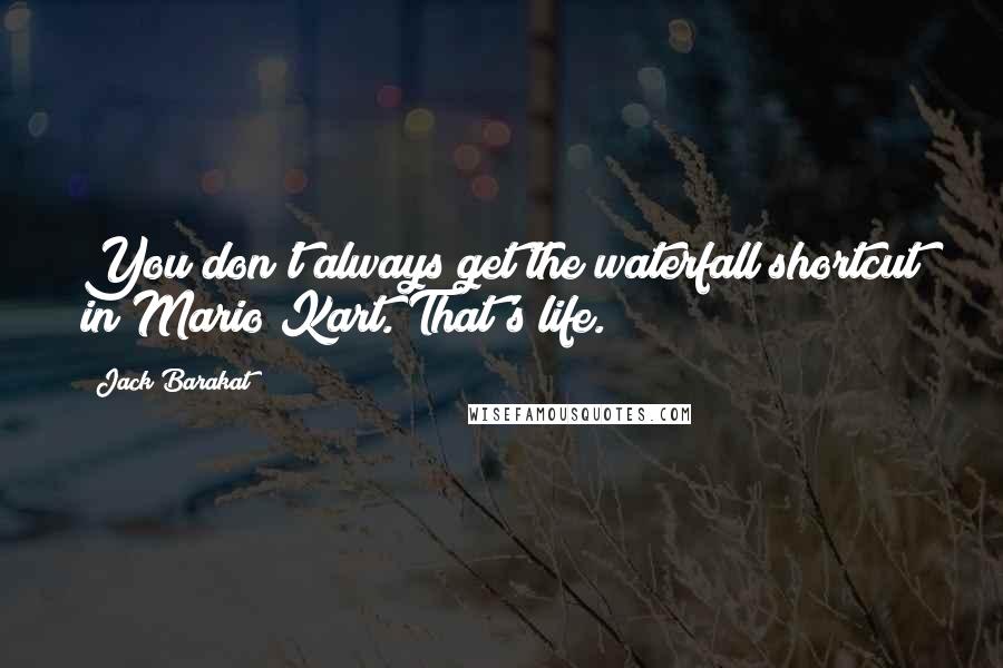 Jack Barakat Quotes: You don't always get the waterfall shortcut in Mario Kart. That's life.