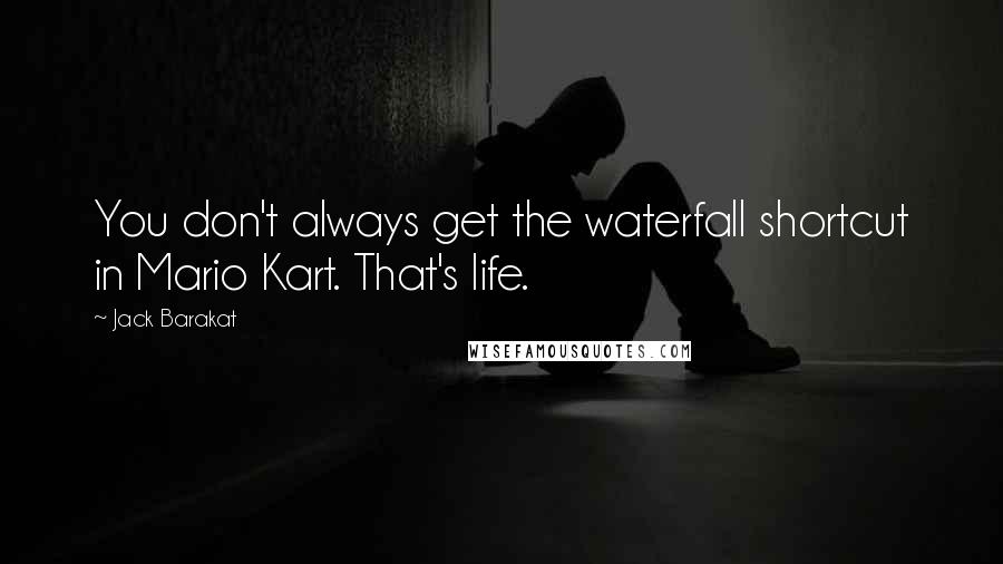 Jack Barakat Quotes: You don't always get the waterfall shortcut in Mario Kart. That's life.