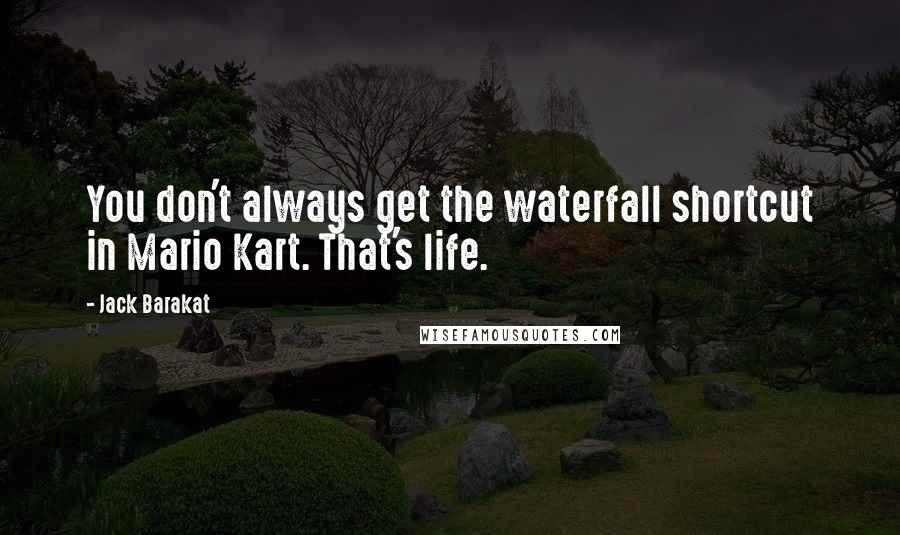 Jack Barakat Quotes: You don't always get the waterfall shortcut in Mario Kart. That's life.