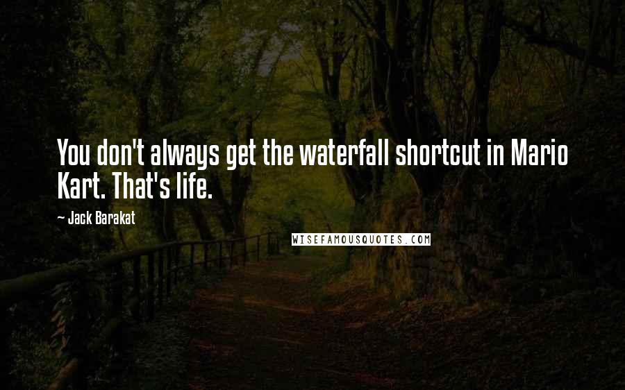 Jack Barakat Quotes: You don't always get the waterfall shortcut in Mario Kart. That's life.