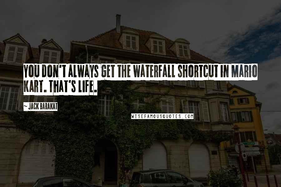 Jack Barakat Quotes: You don't always get the waterfall shortcut in Mario Kart. That's life.