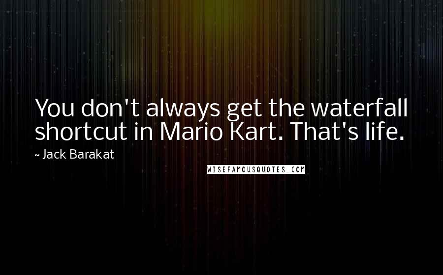 Jack Barakat Quotes: You don't always get the waterfall shortcut in Mario Kart. That's life.