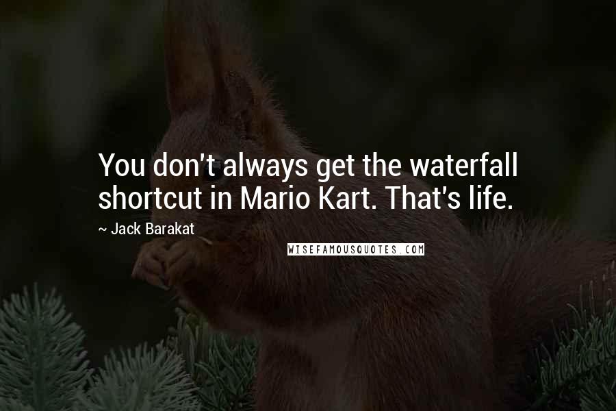 Jack Barakat Quotes: You don't always get the waterfall shortcut in Mario Kart. That's life.