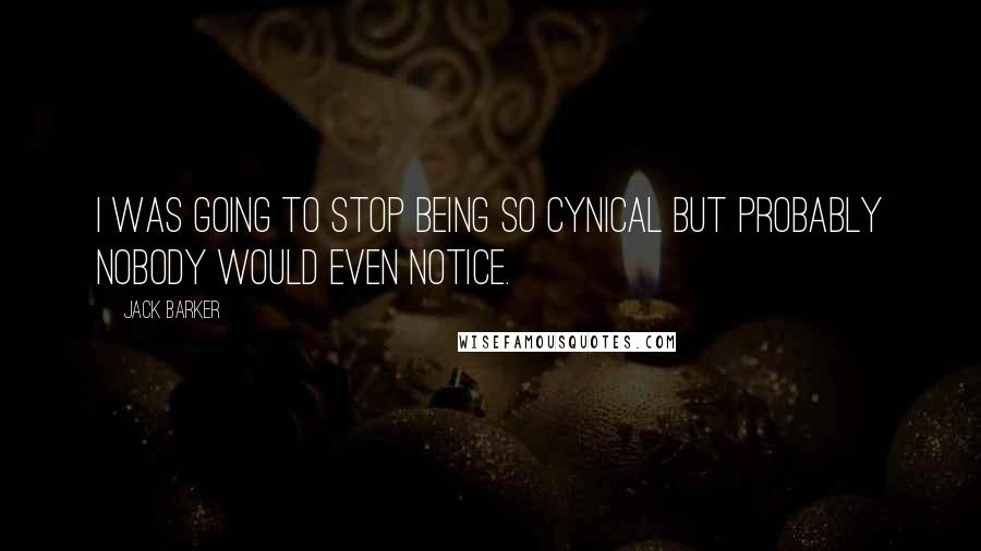 Jack Barker Quotes: I was going to stop being so cynical but probably nobody would even notice.