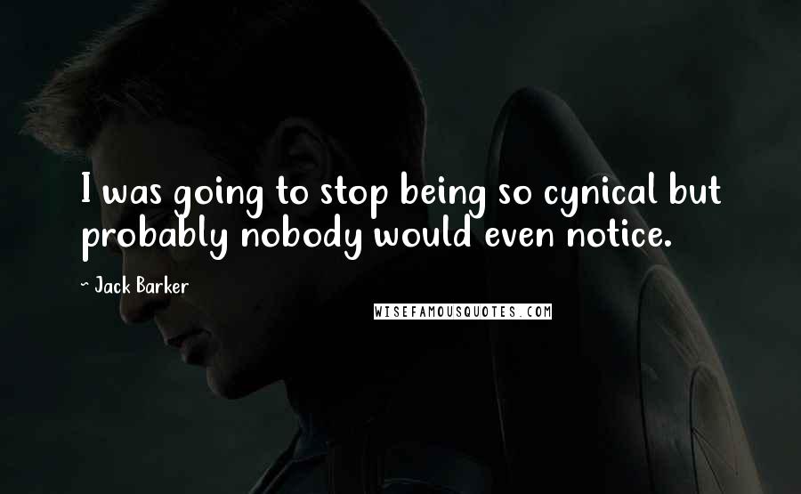 Jack Barker Quotes: I was going to stop being so cynical but probably nobody would even notice.