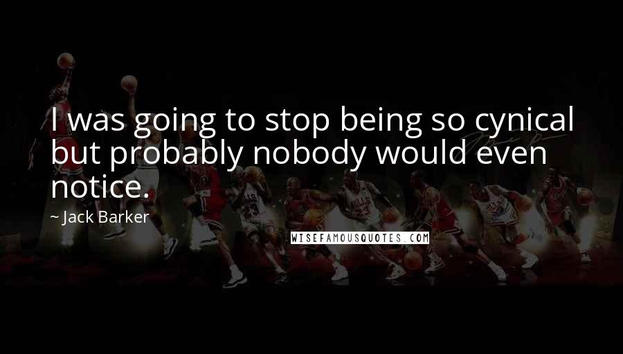 Jack Barker Quotes: I was going to stop being so cynical but probably nobody would even notice.