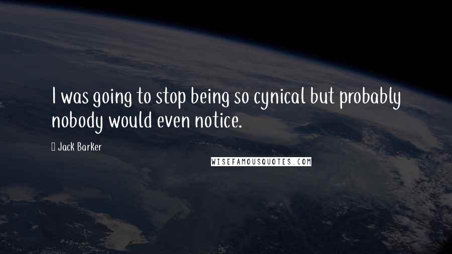 Jack Barker Quotes: I was going to stop being so cynical but probably nobody would even notice.