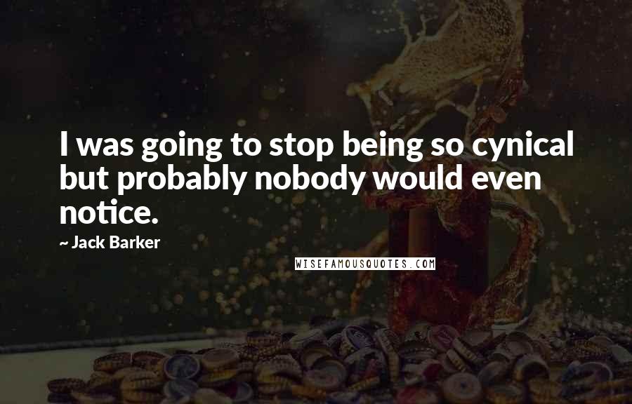 Jack Barker Quotes: I was going to stop being so cynical but probably nobody would even notice.