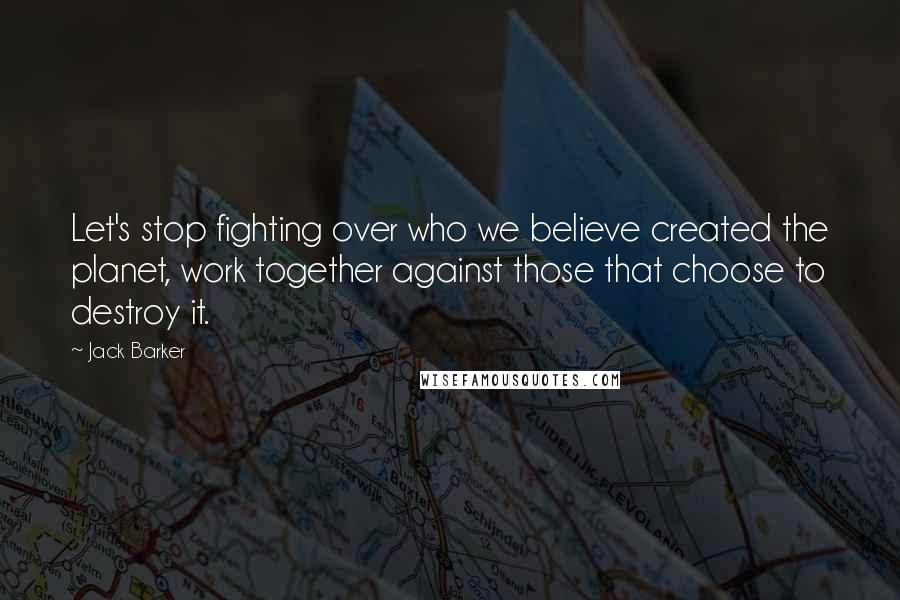 Jack Barker Quotes: Let's stop fighting over who we believe created the planet, work together against those that choose to destroy it.