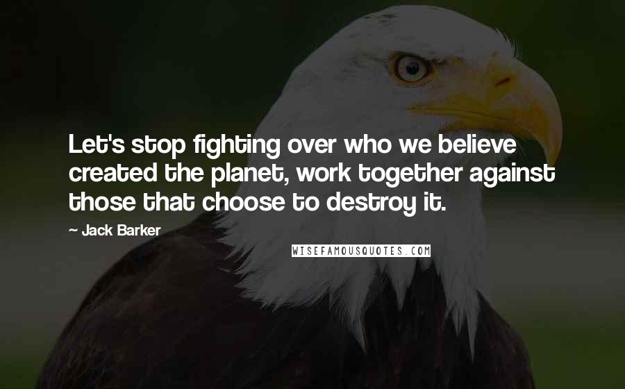 Jack Barker Quotes: Let's stop fighting over who we believe created the planet, work together against those that choose to destroy it.