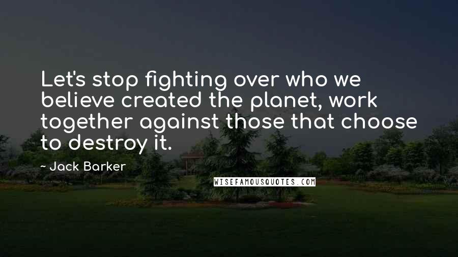 Jack Barker Quotes: Let's stop fighting over who we believe created the planet, work together against those that choose to destroy it.