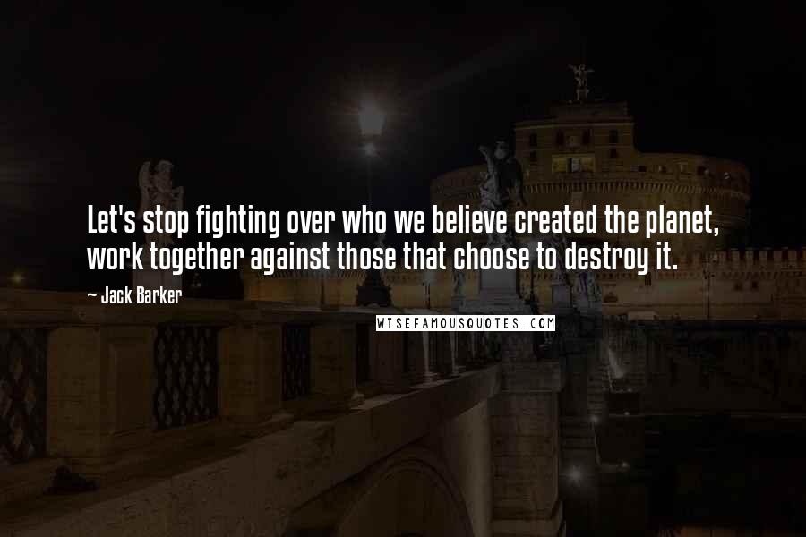 Jack Barker Quotes: Let's stop fighting over who we believe created the planet, work together against those that choose to destroy it.