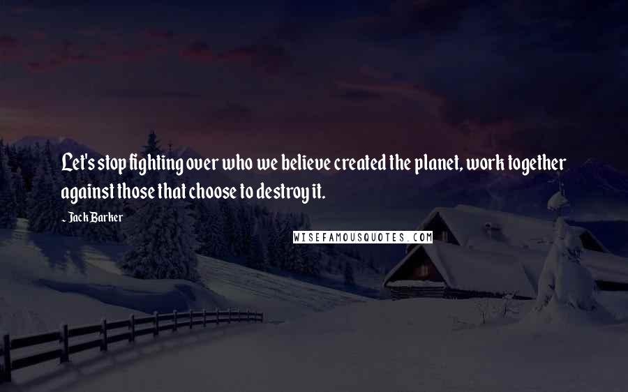 Jack Barker Quotes: Let's stop fighting over who we believe created the planet, work together against those that choose to destroy it.