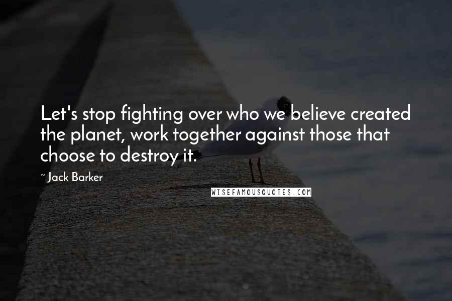 Jack Barker Quotes: Let's stop fighting over who we believe created the planet, work together against those that choose to destroy it.