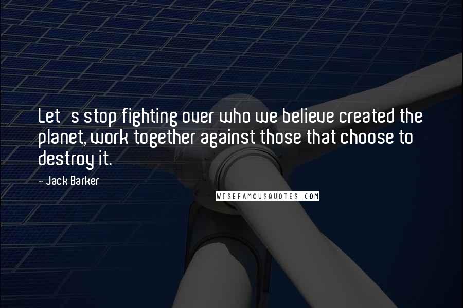 Jack Barker Quotes: Let's stop fighting over who we believe created the planet, work together against those that choose to destroy it.