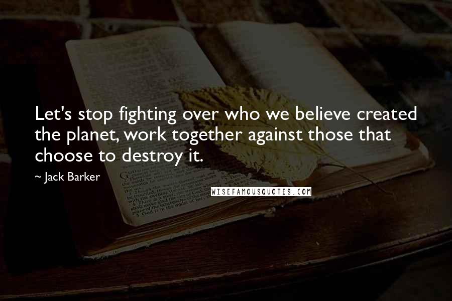 Jack Barker Quotes: Let's stop fighting over who we believe created the planet, work together against those that choose to destroy it.