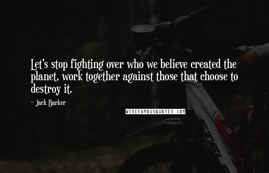 Jack Barker Quotes: Let's stop fighting over who we believe created the planet, work together against those that choose to destroy it.