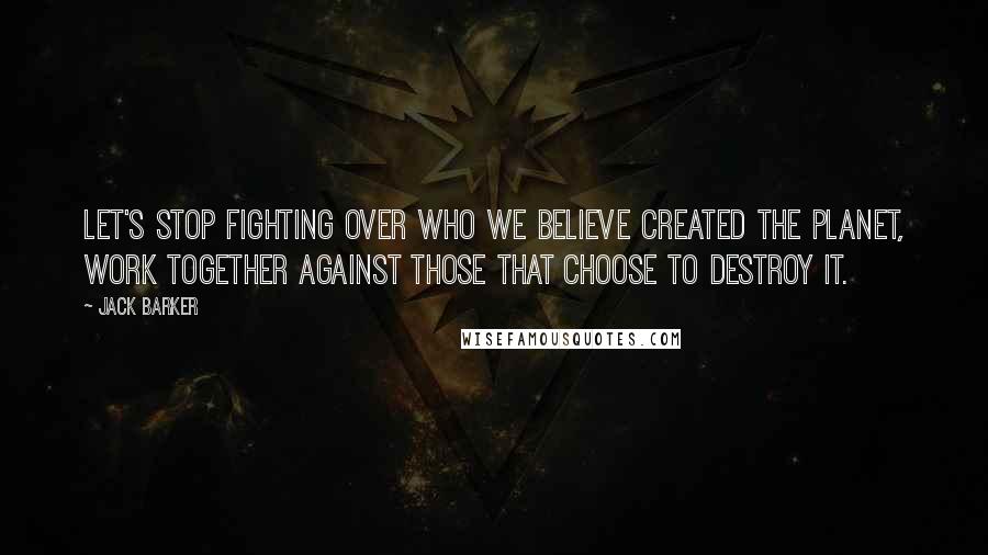 Jack Barker Quotes: Let's stop fighting over who we believe created the planet, work together against those that choose to destroy it.