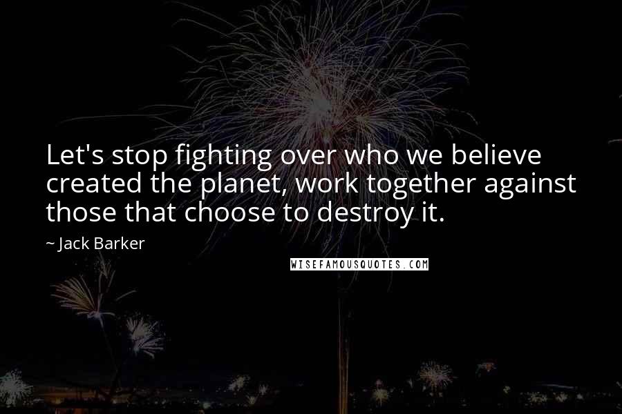 Jack Barker Quotes: Let's stop fighting over who we believe created the planet, work together against those that choose to destroy it.