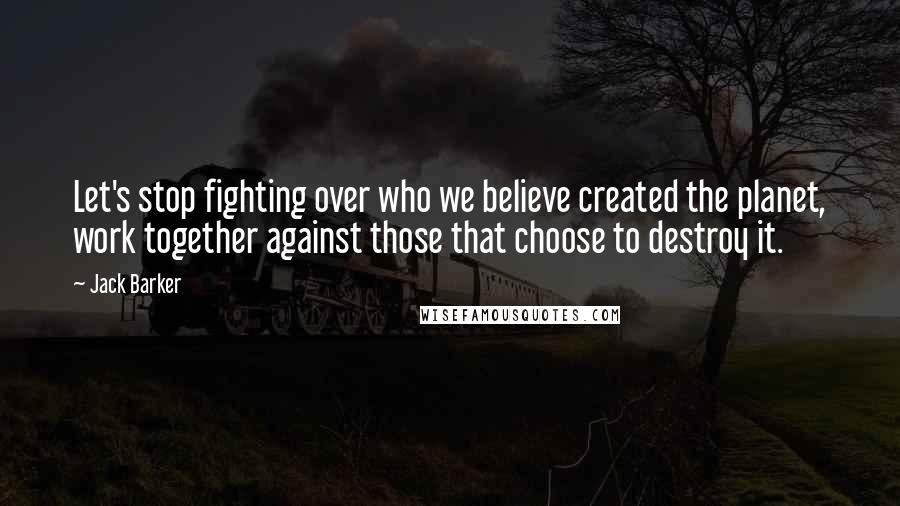 Jack Barker Quotes: Let's stop fighting over who we believe created the planet, work together against those that choose to destroy it.