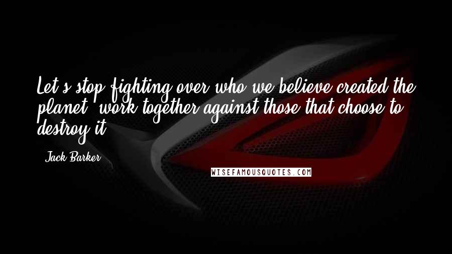 Jack Barker Quotes: Let's stop fighting over who we believe created the planet, work together against those that choose to destroy it.