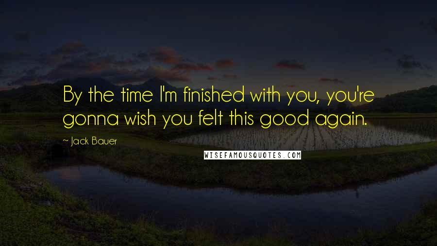 Jack Bauer Quotes: By the time I'm finished with you, you're gonna wish you felt this good again.