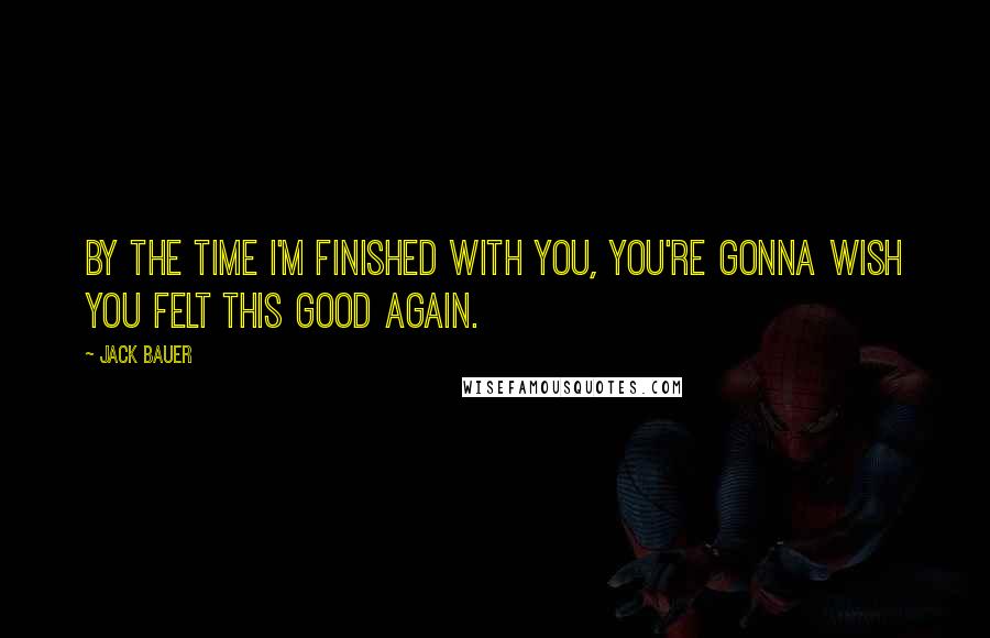 Jack Bauer Quotes: By the time I'm finished with you, you're gonna wish you felt this good again.