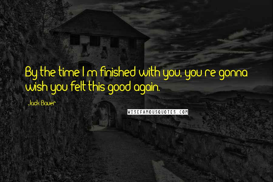 Jack Bauer Quotes: By the time I'm finished with you, you're gonna wish you felt this good again.
