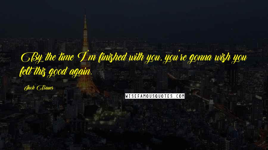 Jack Bauer Quotes: By the time I'm finished with you, you're gonna wish you felt this good again.