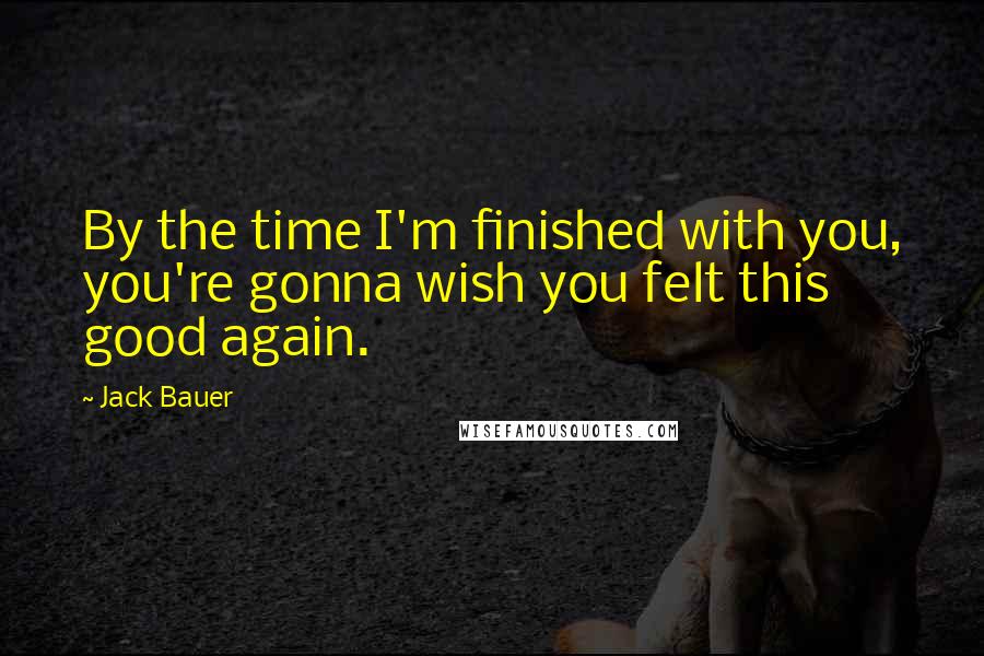 Jack Bauer Quotes: By the time I'm finished with you, you're gonna wish you felt this good again.