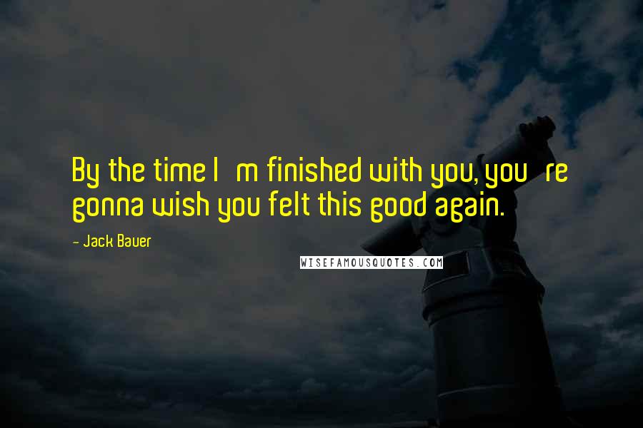 Jack Bauer Quotes: By the time I'm finished with you, you're gonna wish you felt this good again.