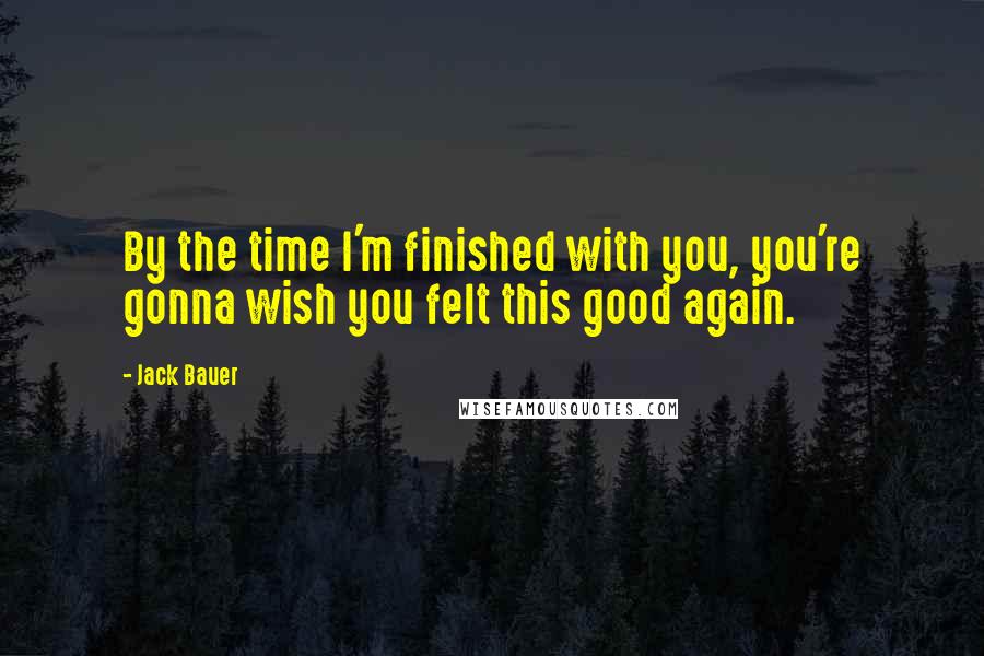 Jack Bauer Quotes: By the time I'm finished with you, you're gonna wish you felt this good again.