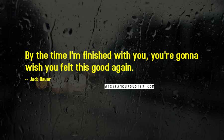 Jack Bauer Quotes: By the time I'm finished with you, you're gonna wish you felt this good again.