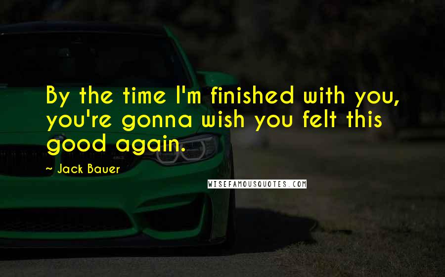 Jack Bauer Quotes: By the time I'm finished with you, you're gonna wish you felt this good again.