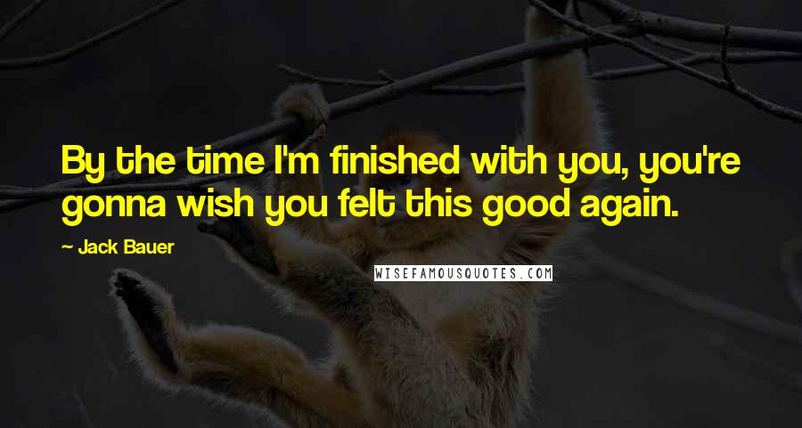 Jack Bauer Quotes: By the time I'm finished with you, you're gonna wish you felt this good again.