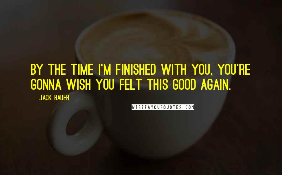 Jack Bauer Quotes: By the time I'm finished with you, you're gonna wish you felt this good again.