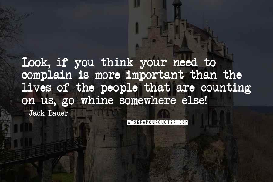 Jack Bauer Quotes: Look, if you think your need to complain is more important than the lives of the people that are counting on us, go whine somewhere else!