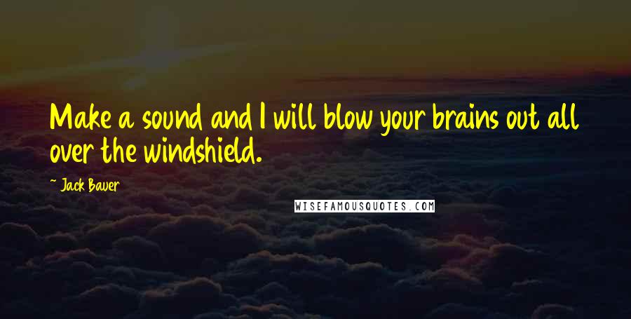 Jack Bauer Quotes: Make a sound and I will blow your brains out all over the windshield.