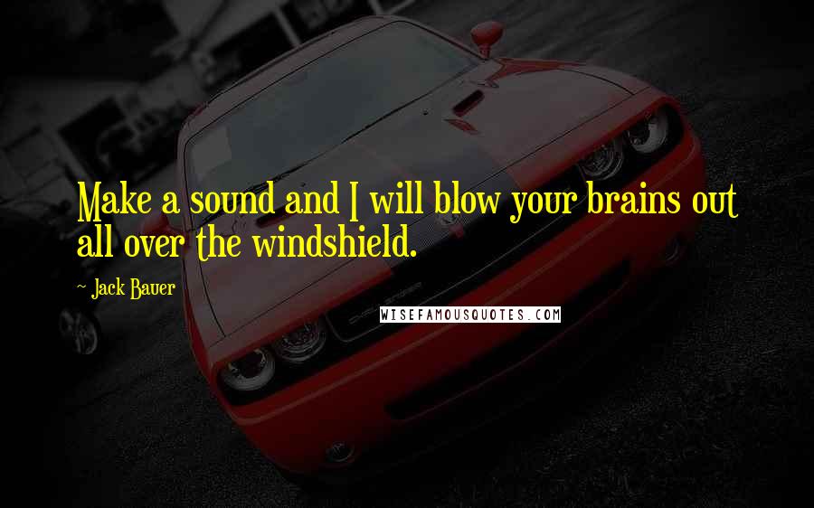 Jack Bauer Quotes: Make a sound and I will blow your brains out all over the windshield.