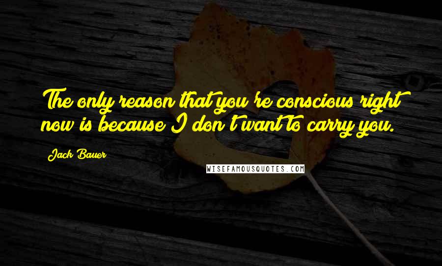 Jack Bauer Quotes: The only reason that you're conscious right now is because I don't want to carry you.