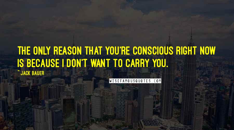 Jack Bauer Quotes: The only reason that you're conscious right now is because I don't want to carry you.