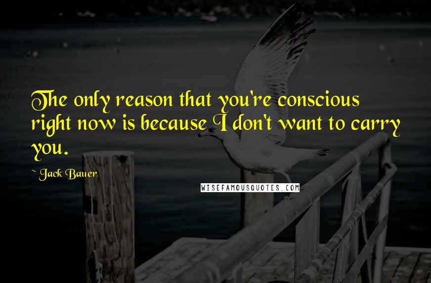 Jack Bauer Quotes: The only reason that you're conscious right now is because I don't want to carry you.